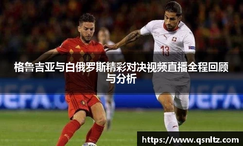 格鲁吉亚与白俄罗斯精彩对决视频直播全程回顾与分析