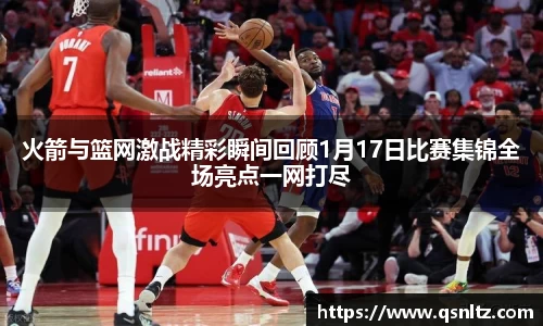 火箭与篮网激战精彩瞬间回顾1月17日比赛集锦全场亮点一网打尽